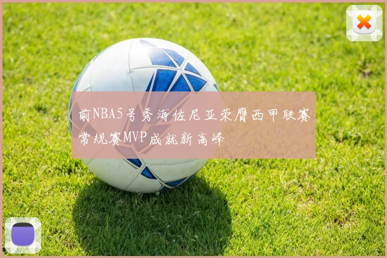 前NBA5号秀海佐尼亚荣膺西甲联赛常规赛MVP成就新高峰