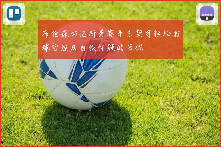 布伦森回忆新秀赛季东契奇轻松打球曾经历自我怀疑的困扰