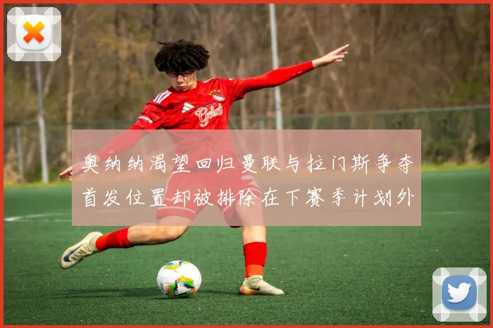 奥纳纳渴望回归曼联与拉门斯争夺首发位置却被排除在下赛季计划外