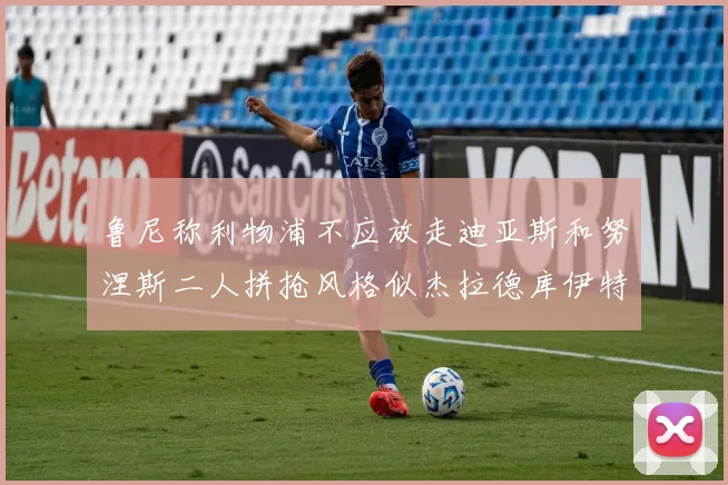 鲁尼称利物浦不应放走迪亚斯和努涅斯二人拼抢风格似杰拉德库伊特