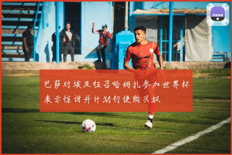 巴萨对埃及征召哈姆扎参加世界杯表示惊讶并计划行使购买权