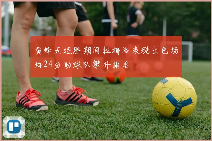 黄蜂五连胜期间拉梅洛表现出色场均24分助球队攀升排名