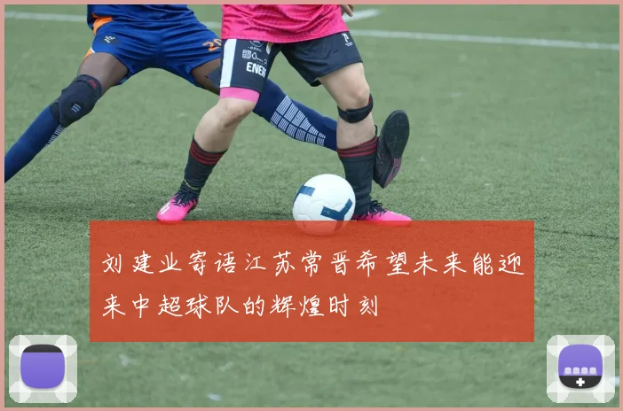 刘建业寄语江苏常晋希望未来能迎来中超球队的辉煌时刻