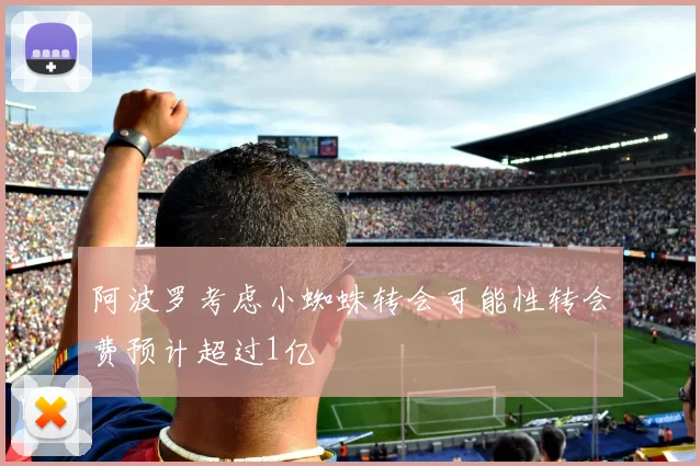 阿波罗考虑小蜘蛛转会可能性转会费预计超过1亿