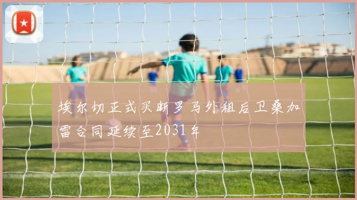 埃尔切正式买断罗马外租后卫桑加雷合同延续至2031年
