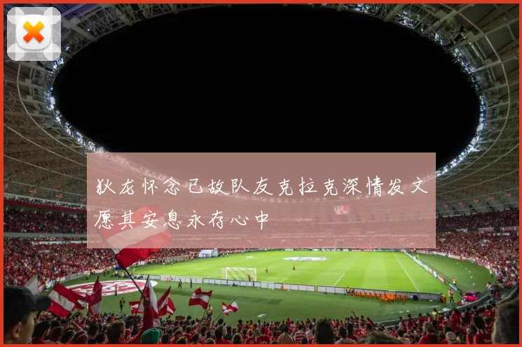 狄龙怀念已故队友克拉克深情发文愿其安息永存心中