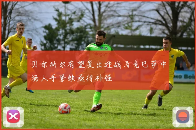 贝尔纳尔有望复出迎战马竞巴萨中场人手紧缺亟待补强