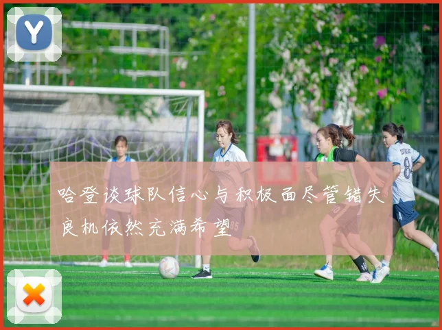 哈登谈球队信心与积极面尽管错失良机依然充满希望
