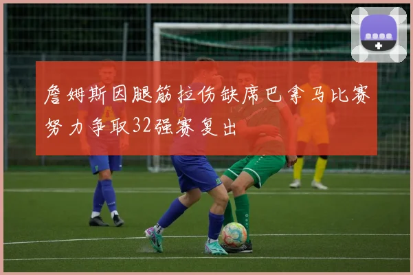 詹姆斯因腿筋拉伤缺席巴拿马比赛努力争取32强赛复出