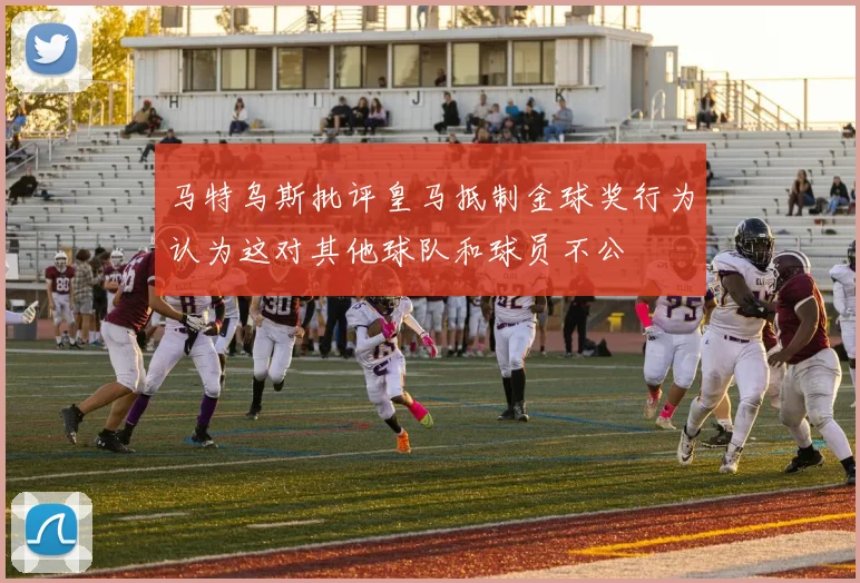 马特乌斯批评皇马抵制金球奖行为认为这对其他球队和球员不公