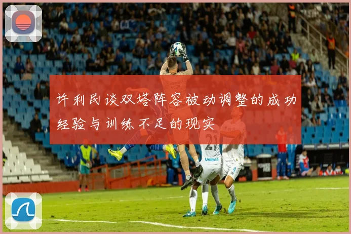 许利民谈双塔阵容被动调整的成功经验与训练不足的现实
