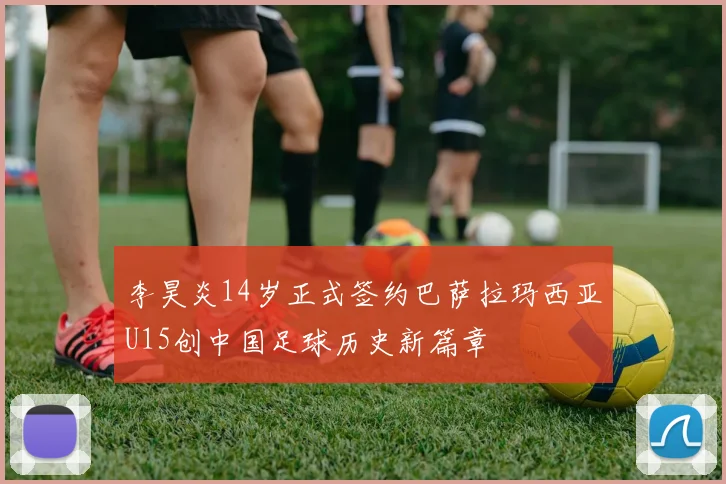 李昊炎14岁正式签约巴萨拉玛西亚U15创中国足球历史新篇章