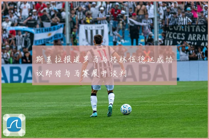 斯基拉报道罗马与格林伍德达成协议即将与马赛展开谈判
