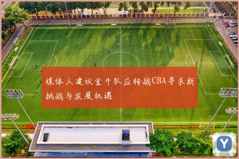 媒体人建议金牛队应转战CBA寻求新挑战与发展机遇
