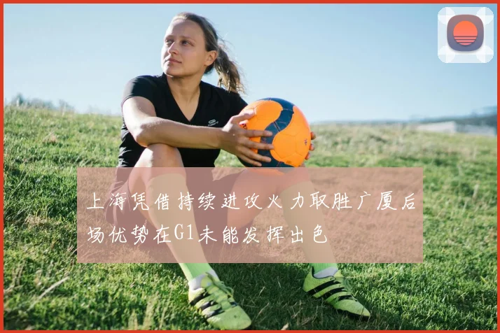 上海凭借持续进攻火力取胜广厦后场优势在G1未能发挥出色