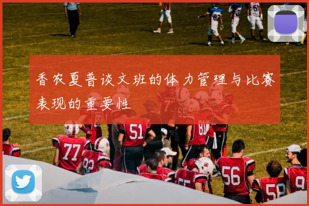 香农夏普谈文班的体力管理与比赛表现的重要性