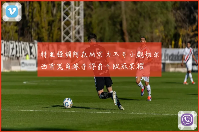 特里强调阿森纳实力不可小觑切尔西曾凭角球夺得首个欧冠荣耀