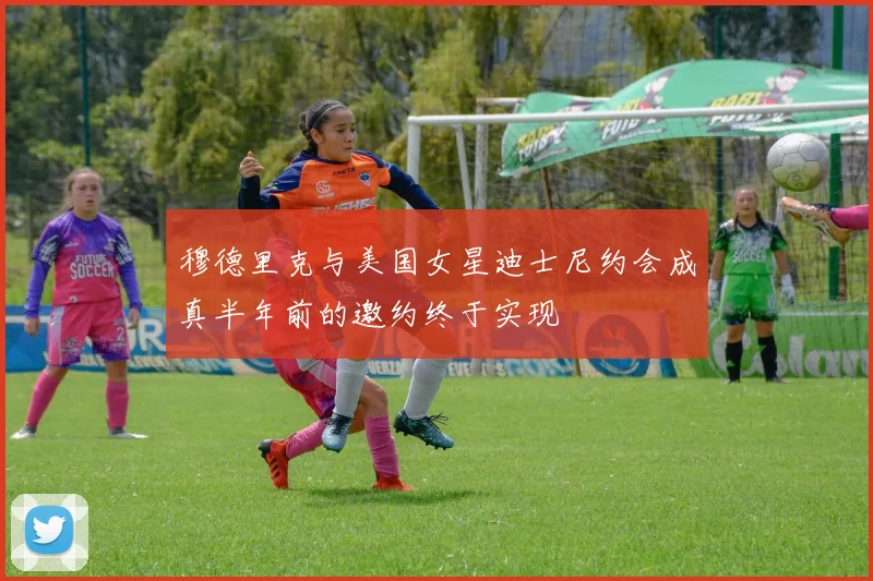 穆德里克与美国女星迪士尼约会成真半年前的邀约终于实现